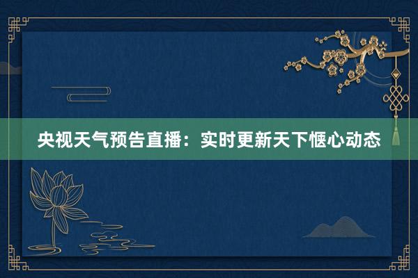 央视天气预告直播：实时更新天下惬心动态