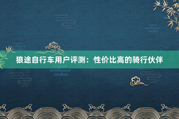 狼途自行车用户评测：性价比高的骑行伙伴